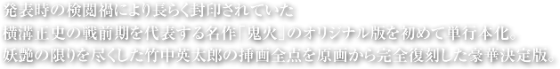 発表時の検閲禍により長らく封印されていた横溝正史の戦前期を代表する名作「鬼火」のオリジナル版を初めて単行本化。妖艶の限りを尽くした竹中英太郎の挿画全点を原画から完全復刻した豪華決定版